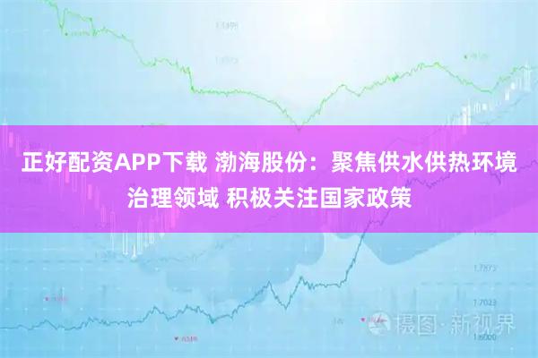 正好配资APP下载 渤海股份：聚焦供水供热环境治理领域 积极关注国家政策