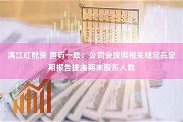 满江红配资 国药一致：公司会按照相关规定在定期报告披露期末股东人数