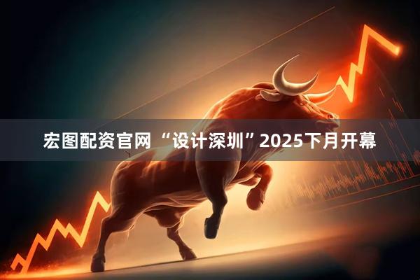 宏图配资官网 “设计深圳”2025下月开幕