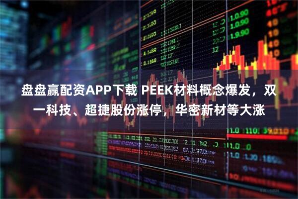 盘盘赢配资APP下载 PEEK材料概念爆发，双一科技、超捷股份涨停，华密新材等大涨