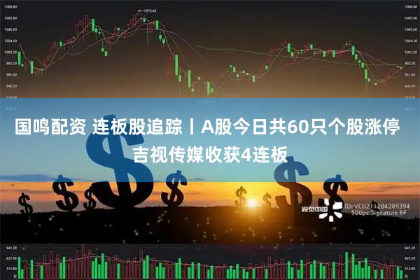 国鸣配资 连板股追踪丨A股今日共60只个股涨停 吉视传媒收获4连板