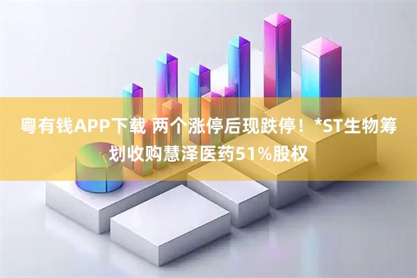 粤有钱APP下载 两个涨停后现跌停！*ST生物筹划收购慧泽医药51%股权