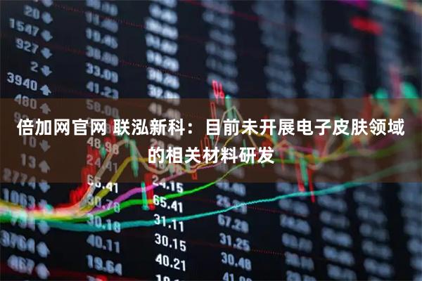 倍加网官网 联泓新科：目前未开展电子皮肤领域的相关材料研发