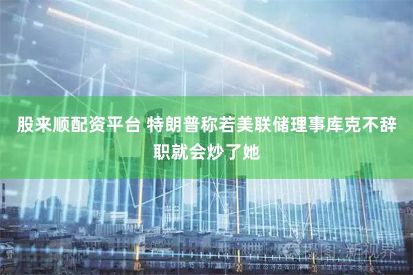 股来顺配资平台 特朗普称若美联储理事库克不辞职就会炒了她