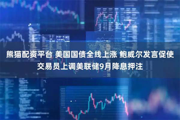 熊猫配资平台 美国国债全线上涨 鲍威尔发言促使交易员上调美联储9月降息押注