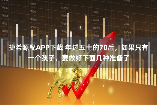 捷希源配APP下载 年过五十的70后，如果只有一个孩子，要做好下面几种准备了