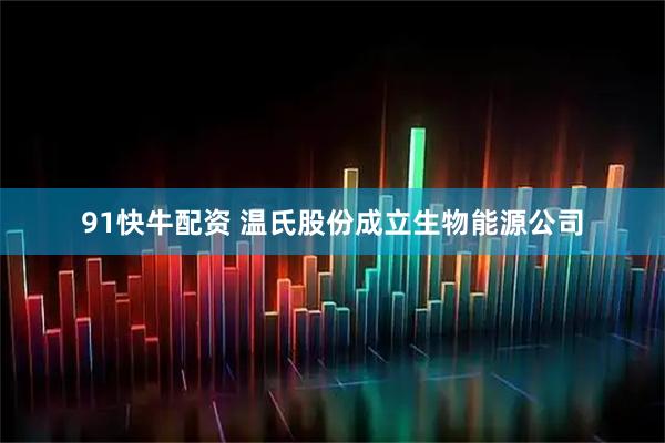 91快牛配资 温氏股份成立生物能源公司