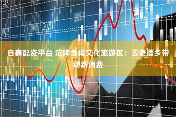 日鑫配资平台 沱牌舍得文化旅游区：古老酒乡带动新消费