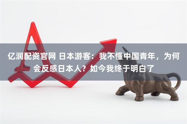 亿润配资官网 日本游客：我不懂中国青年，为何会反感日本人？如今我终于明白了