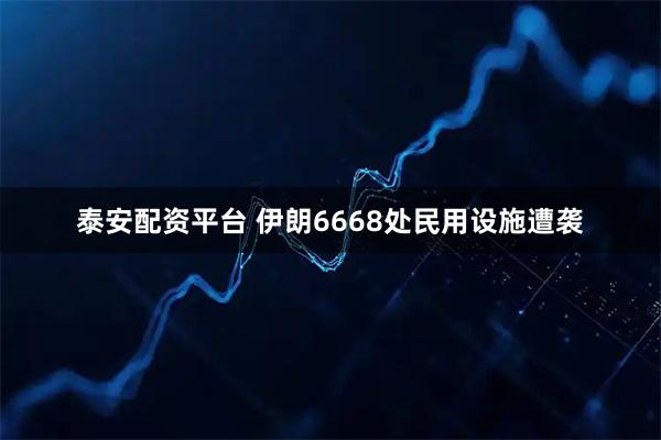 泰安配资平台 伊朗6668处民用设施遭袭