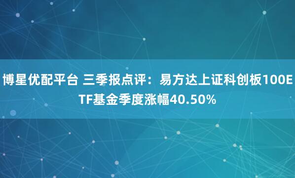 博星优配平台 三季报点评：易方达上证科创板100ETF基金季度涨幅40.50%