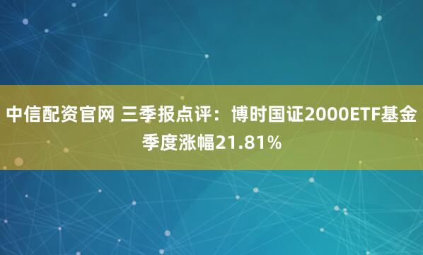 中信配资官网 三季报点评：博时国证2000ETF基金季度涨幅21.81%