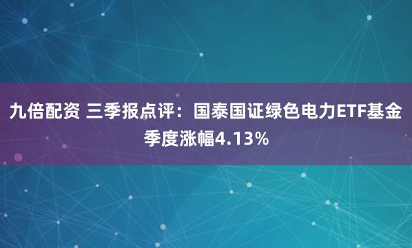 九倍配资 三季报点评：国泰国证绿色电力ETF基金季度涨幅4.13%
