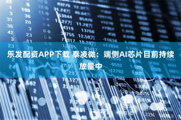 乐发配资APP下载 泰凌微：端侧AI芯片目前持续放量中
