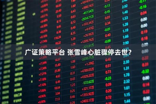 广证策略平台 张雪峰心脏骤停去世？