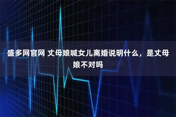 盛多网官网 丈母娘喊女儿离婚说明什么，是丈母娘不对吗